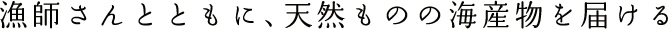 漁師さんとともに、天然ものの海産物を届ける