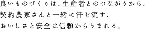 良いものづくりは、生産者とのつながりから。契約農家さんと一緒に汗を流す、おいしさと安全は信頼からうまれる。