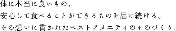 体に本当に良いもの、安心して食べることができるものを届け続ける。その想いに貫かれたベストアメニティのものづくり。