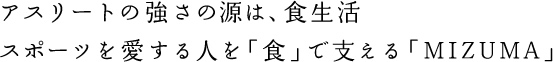 アスリートの強さの源は、食生活スポーツを愛する人を「食」で支える「MIZUMA」
