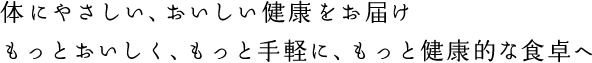 体にやさしい、おいしい健康をお届けもっとおいしく、もっと手軽に、もっと健康的な食卓へ