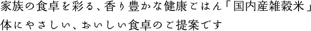 家族の食卓を彩る、香り豊かな健康ごはん「国内産雑穀米」体にやさしい、おいしい食卓のご提案です